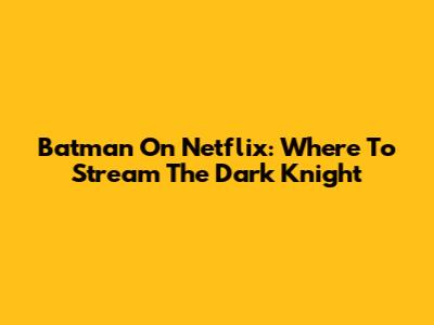 Batman On Netflix: Where To Stream The Dark Knight