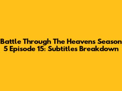 Battle Through The Heavens Season 5 Episode 15: Subtitles Breakdown