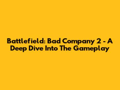 Battlefield: Bad Company 2 - A Deep Dive Into The Gameplay