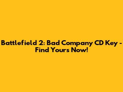 Battlefield 2: Bad Company CD Key - Find Yours Now!