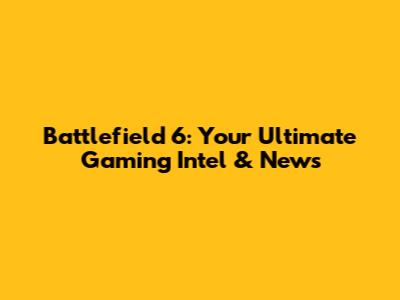 Battlefield 6: Your Ultimate Gaming Intel & News