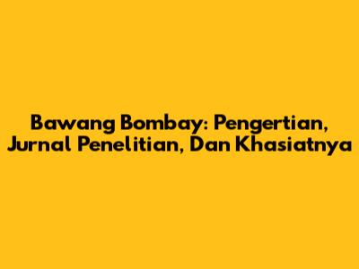 Bawang Bombay: Pengertian, Jurnal Penelitian, Dan Khasiatnya
