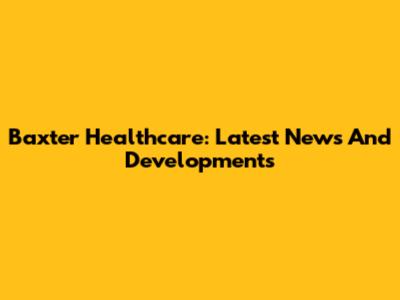 Baxter Healthcare: Latest News And Developments