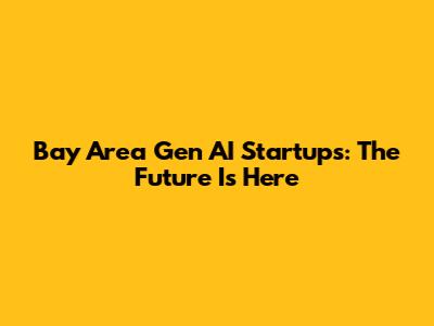 Bay Area Gen AI Startups: The Future Is Here