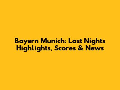 Bayern Munich: Last Night's Highlights, Scores & News