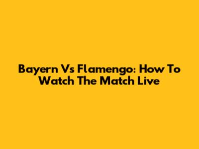 Bayern Vs Flamengo: How To Watch The Match Live