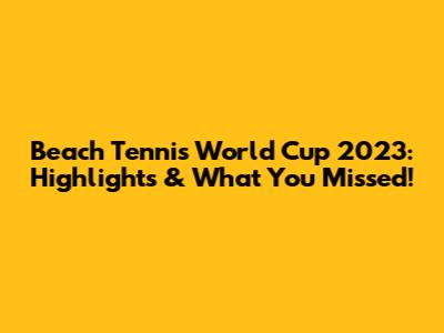 Beach Tennis World Cup 2023: Highlights & What You Missed!