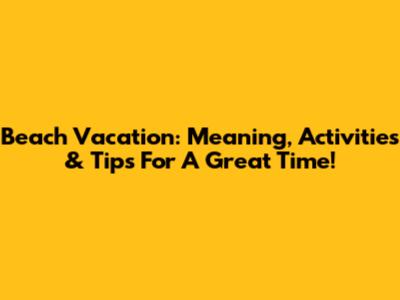 Beach Vacation: Meaning, Activities & Tips For A Great Time!