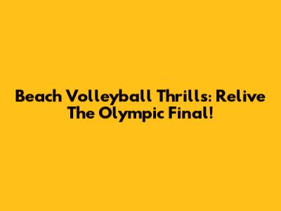 Beach Volleyball Thrills: Relive The Olympic Final!