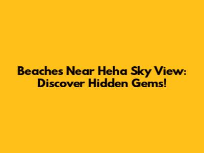 Beaches Near Heha Sky View: Discover Hidden Gems!