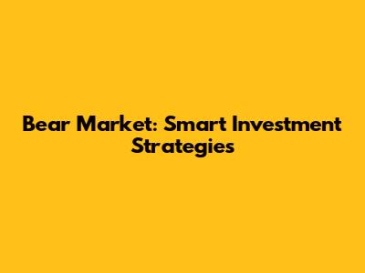 Bear Market: Smart Investment Strategies