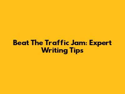 Beat The Traffic Jam: Expert Writing Tips