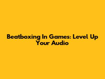 Beatboxing In Games: Level Up Your Audio