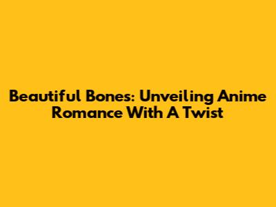 Beautiful Bones: Unveiling Anime Romance With A Twist