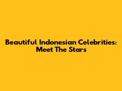 Beautiful Indonesian Celebrities: Meet The Stars