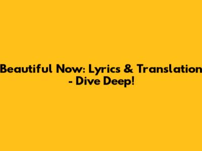 Beautiful Now: Lyrics & Translation - Dive Deep!