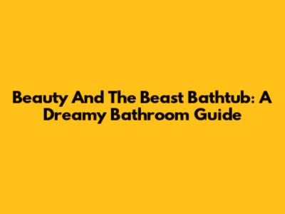 Beauty And The Beast Bathtub: A Dreamy Bathroom Guide