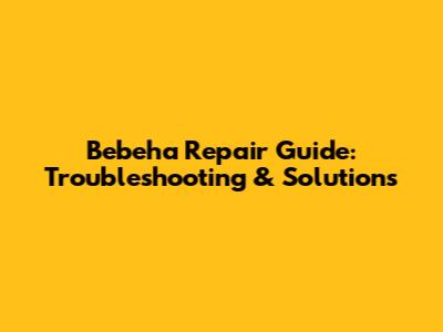 Bebeha Repair Guide: Troubleshooting & Solutions