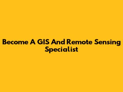 Become A GIS And Remote Sensing Specialist