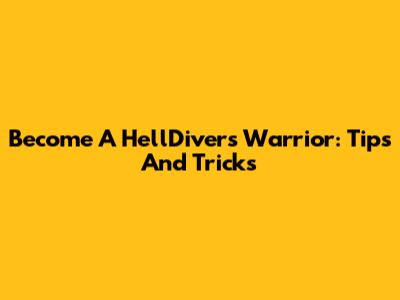 Become A HellDivers Warrior: Tips And Tricks