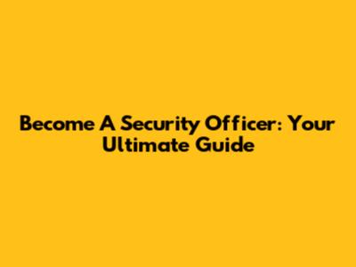 Become A Security Officer: Your Ultimate Guide