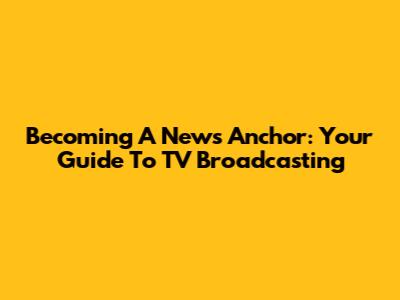 Becoming A News Anchor: Your Guide To TV Broadcasting