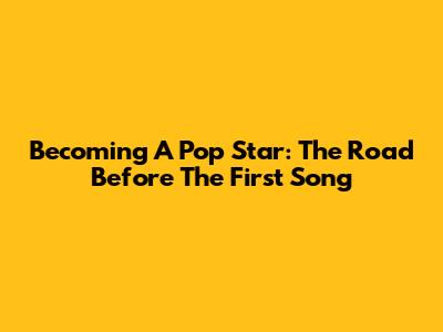 Becoming A Pop Star: The Road Before The First Song