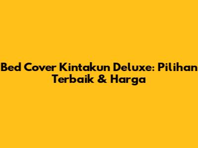 Bed Cover Kintakun Deluxe: Pilihan Terbaik & Harga