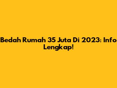 Bedah Rumah 35 Juta Di 2023: Info Lengkap!