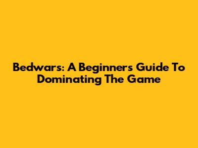 Bedwars: A Beginner's Guide To Dominating The Game