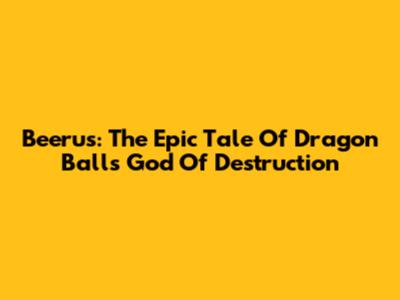 Beerus: The Epic Tale Of Dragon Ball's God Of Destruction