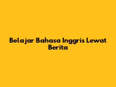 Belajar Bahasa Inggris Lewat Berita