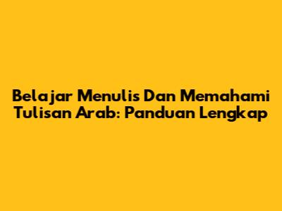 Belajar Menulis Dan Memahami Tulisan Arab: Panduan Lengkap