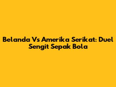 Belanda Vs Amerika Serikat: Duel Sengit Sepak Bola