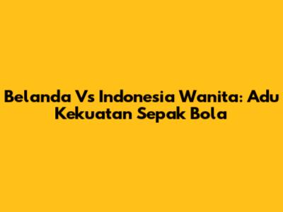 Belanda Vs Indonesia Wanita: Adu Kekuatan Sepak Bola