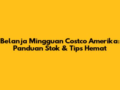 Belanja Mingguan Costco Amerika: Panduan Stok & Tips Hemat