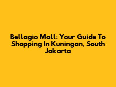 Bellagio Mall: Your Guide To Shopping In Kuningan, South Jakarta