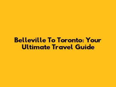 Belleville To Toronto: Your Ultimate Travel Guide