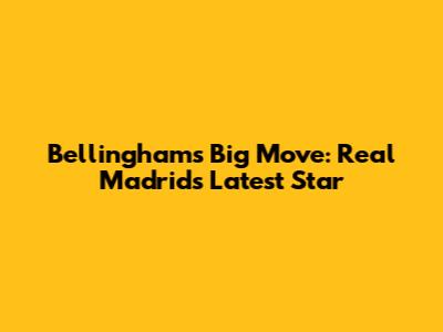 Bellingham's Big Move: Real Madrid's Latest Star