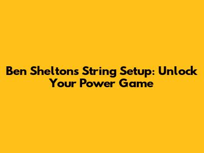 Ben Shelton's String Setup: Unlock Your Power Game
