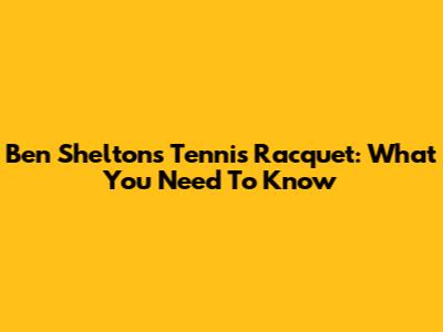 Ben Shelton's Tennis Racquet: What You Need To Know