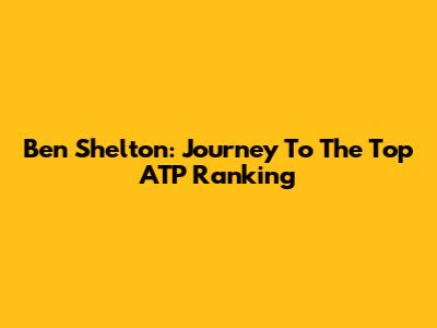 Ben Shelton: Journey To The Top ATP Ranking