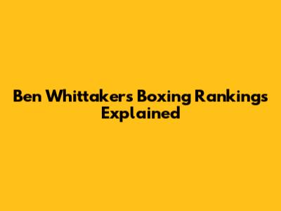 Ben Whittaker's Boxing Rankings Explained