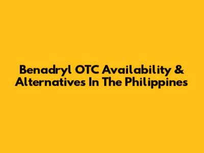 Benadryl OTC Availability & Alternatives In The Philippines