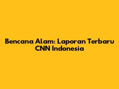 Bencana Alam: Laporan Terbaru CNN Indonesia