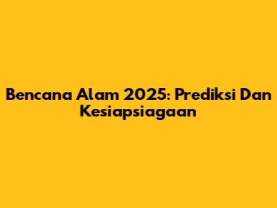 Bencana Alam 2025: Prediksi Dan Kesiapsiagaan