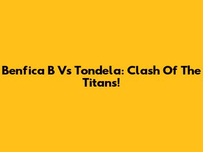 Benfica B Vs Tondela: Clash Of The Titans!
