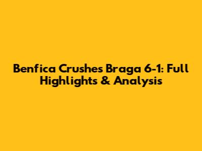 Benfica Crushes Braga 6-1: Full Highlights & Analysis