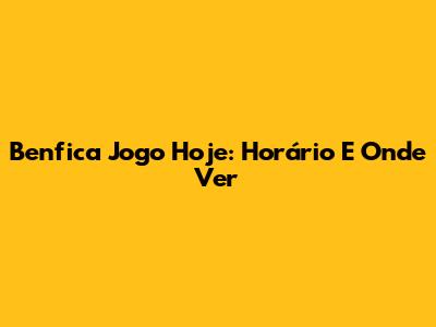 Benfica Jogo Hoje: Horário E Onde Ver