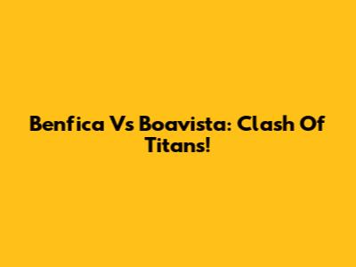 Benfica Vs Boavista: Clash Of Titans!